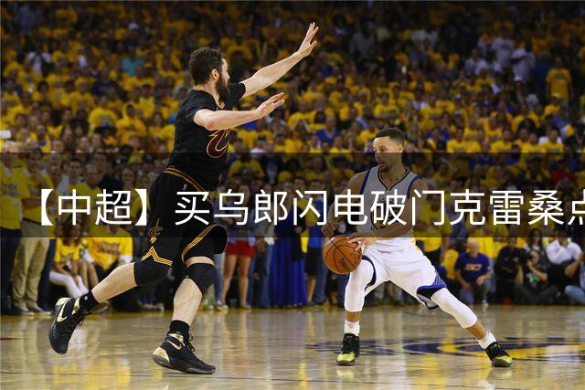 【中超】买乌郎闪电破门克雷桑点射 申花2比3泰山