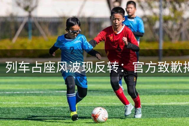 列车占座风波现反转：官方致歉揭示规则漏洞 集体误解女乘客成焦点