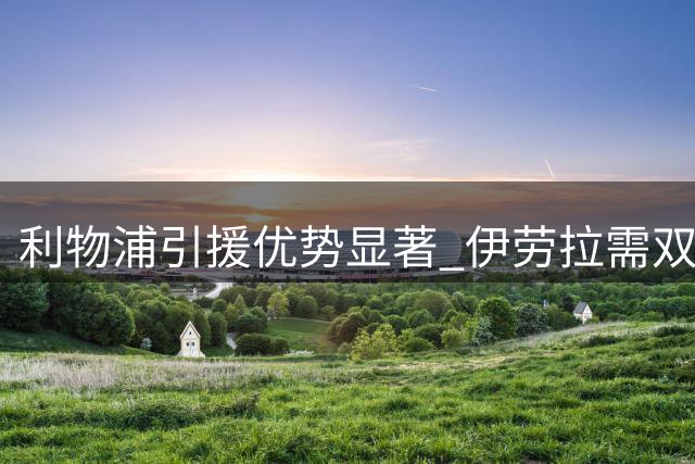 利物浦引援优势显著 伊劳拉需双管齐下调整战术