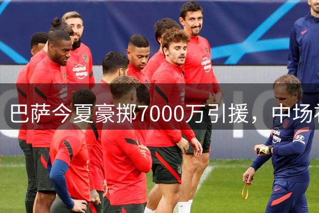 巴萨今夏豪掷7000万引援，中场补强计划引热议