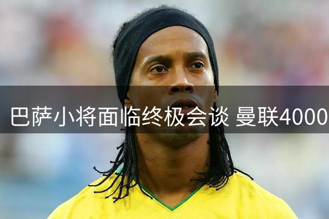 巴萨小将面临终极会谈 曼联4000万求购蓄势待发