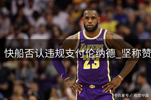 快船否认违规支付伦纳德 坚称赞助合作符合联盟规范