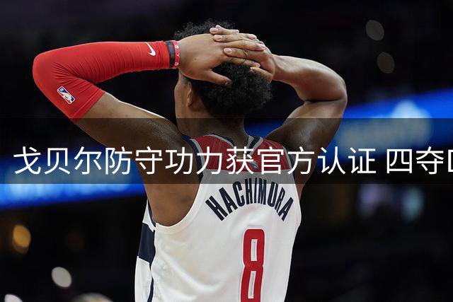戈贝尔防守功力获官方认证 四夺DPOY实至名归