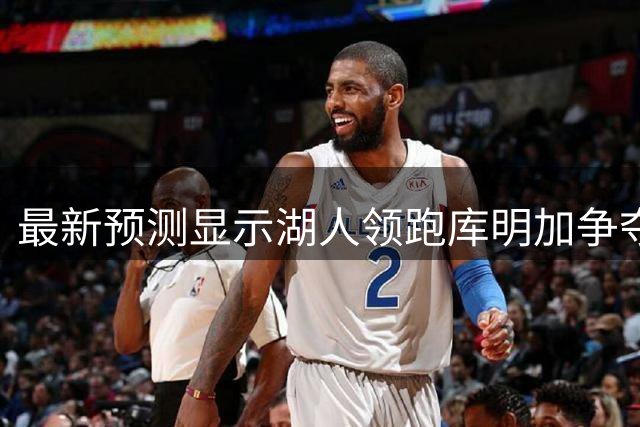 最新预测显示湖人领跑库明加争夺战 骑士紧随其后