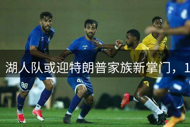 湖人队或迎特朗普家族新掌门，125亿天价易主
