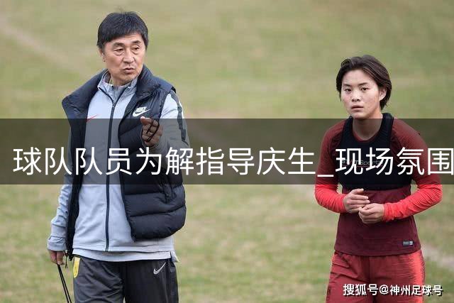 球队队员为解指导庆生 现场氛围温馨有序