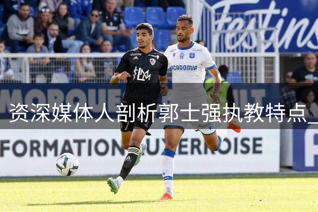 资深媒体人剖析郭士强执教特点 防守见长进攻存短板