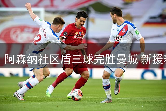 阿森纳社区盾三球完胜曼城 新援表现亮眼剑指新赛季