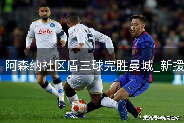 阿森纳社区盾三球完胜曼城 新援表现亮眼剑指新赛季