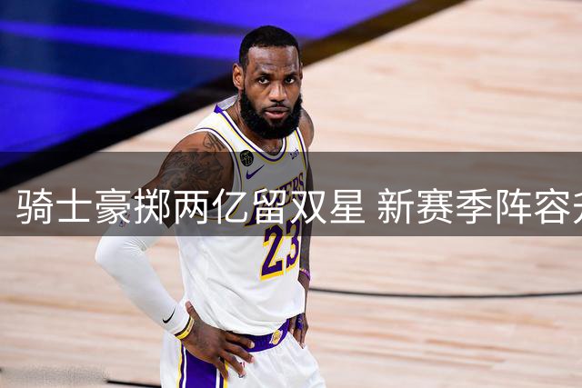 骑士豪掷两亿留双星 新赛季阵容升级剑指东部前三