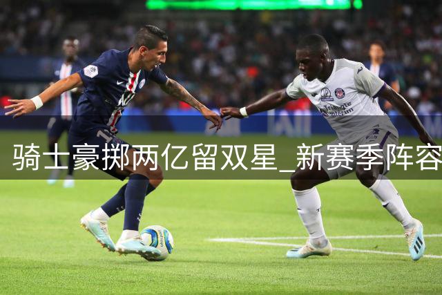 骑士豪掷两亿留双星 新赛季阵容升级剑指东部前三
