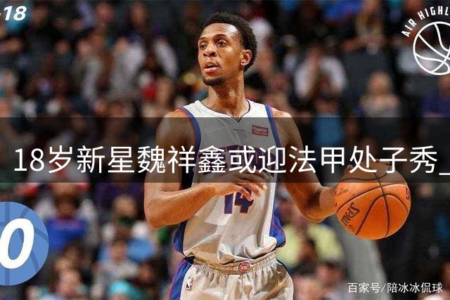 18岁新星魏祥鑫或迎法甲处子秀 中国球员再战五大联赛