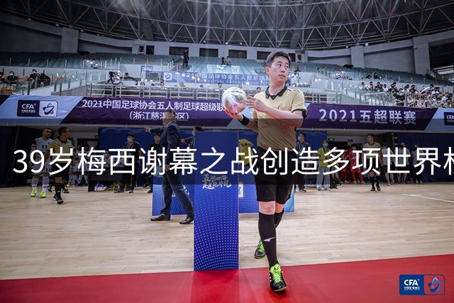 39岁梅西谢幕之战创造多项世界杯历史纪录